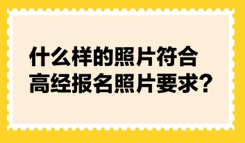 什么样的照片符合高经报名照片要求？