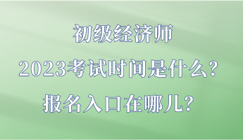 初级经济师2023考试时间是什么？报名入口在哪儿？