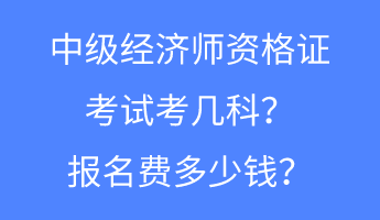 中级经济师资格证考试考几科？报名费多少钱？