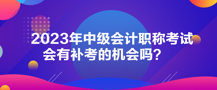 2023年中级会计职称考试会有补考的机会吗？