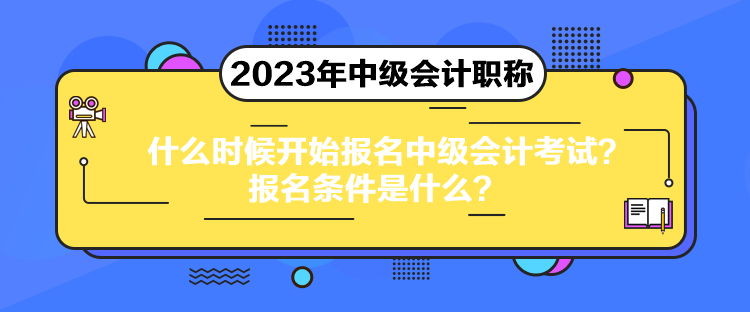 什么时候开始报名中级会计考试？报名条件是什么？