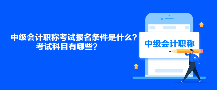 中级会计职称考试报名条件是什么？考试科目有哪些？