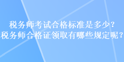 税务师考试合格标准是多少？税务师合格证领取有哪些规定呢？