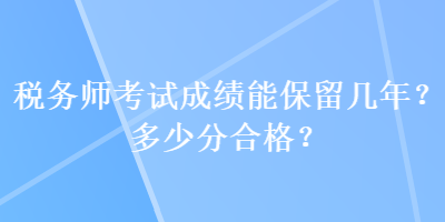 税务师考试成绩能保留几年？多少分合格？