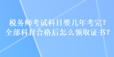 税务师考试科目要几年考完？全部科目合格后怎么领取证书？