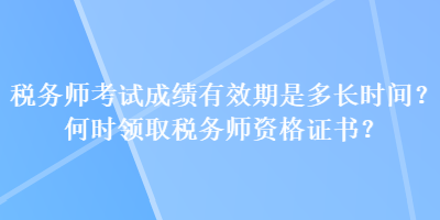 税务师考试成绩有效期是多长时间？何时领取税务师资格证书？