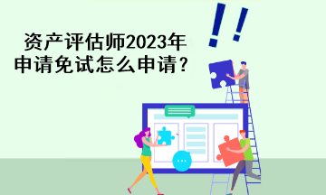 资产评估师2023年申请免试怎么申请？