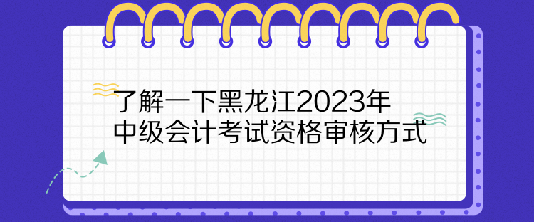 了解一下黑龙江2023年中级会计考试资格审核方式