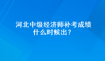 河北中级经济师补考成绩什么时候出？