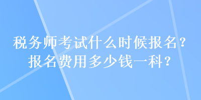 税务师考试什么时候报名？报名费用多少钱一科？