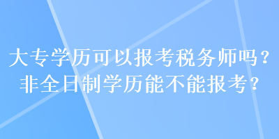 大专学历可以报考税务师吗？非全日制学历能不能报考？