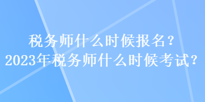 税务师什么时候报名？2023年税务师什么时候考试？