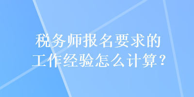 税务师报名要求的工作经验怎么计算？