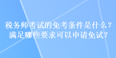 税务师考试的免考条件是什么？满足哪些要求可以申请免试？