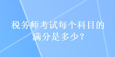 税务师考试每个科目的满分是多少？