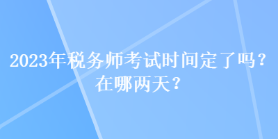 2023年税务师考试时间定了吗？在哪两天？