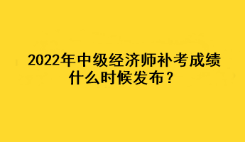 2022年中级经济师补考成绩什么时候发布？