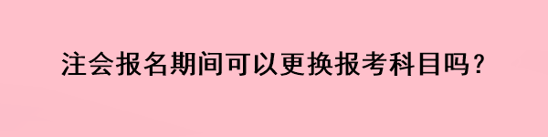 注会报名期间可以更换报考科目吗？