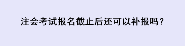 注会考试报名截止后还可以补报吗？