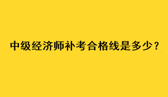 中级经济师补考合格线是多少？