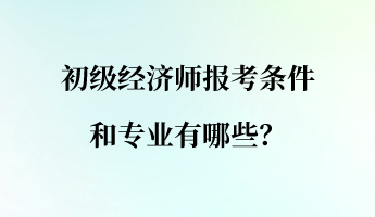 初级经济师报考条件和专业有哪些？