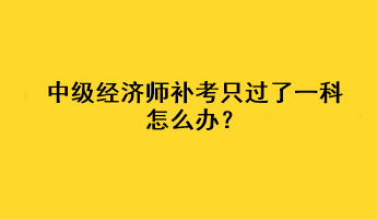 中级经济师补考只过了一科怎么办？