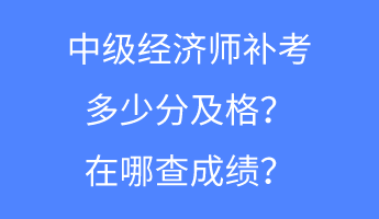 中级经济师补考多少分及格？在哪查成绩？