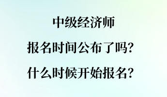 中级经济师报名时间公布了吗？什么时候开始报名？