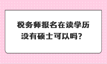 税务师报名在读学历没有硕士可以吗？