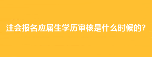 注会报名应届生学历审核是什么时候的？