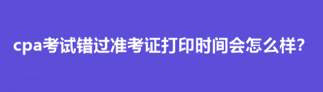 cpa考试错过准考证打印时间会怎么样？