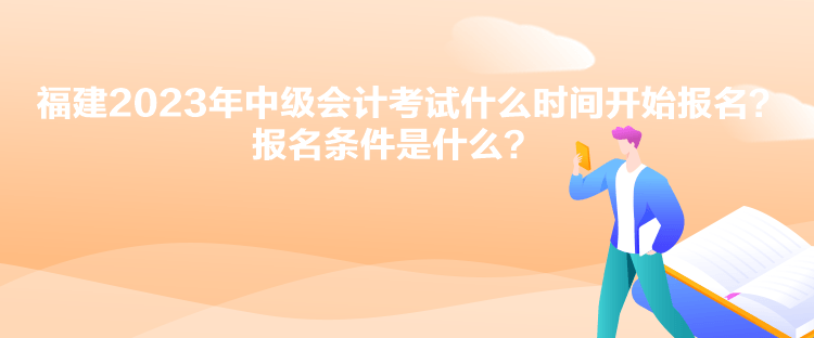 福建2023年中级会计考试什么时间开始报名？报名条件是什么？