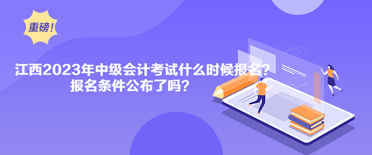 江西2023年中级会计考试什么时候报名？报名条件公布了吗？