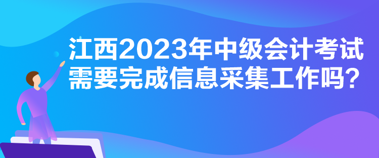 江西2023年中级会计考试需要完成信息采集工作吗？