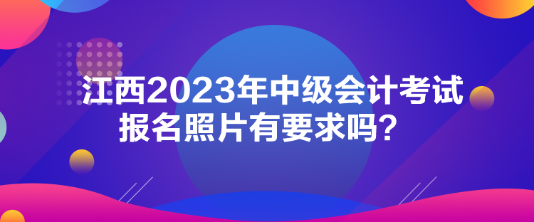 江西2023年中级会计考试报名照片有要求吗？