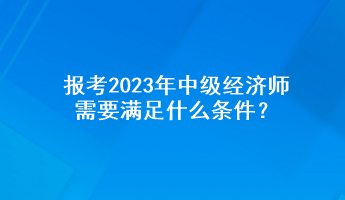 报考2023年中级经济师需要满足什么条件？