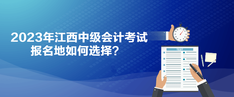 2023年江西中级会计考试报名地如何选择？