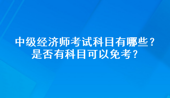 中级经济师考试科目有哪些？是否有科目可以免考？