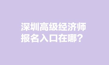 深圳高级经济师报名入口在哪？