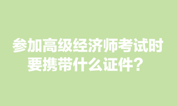 参加高级经济师考试时，要携带什么证件？