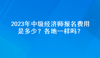 2023年中级经济师报名费用是多少？各地一样吗？