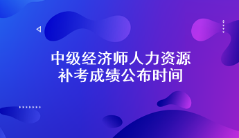 中级经济师人力资源补考成绩公布时间：预计6月7日前