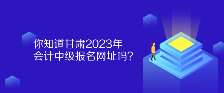 你知道甘肃2023年会计中级报名网址吗？