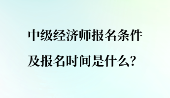 中级经济师报名条件及报名时间是什么？