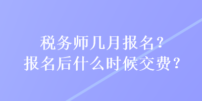 税务师几月报名？报名后什么时候交费？