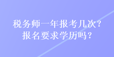 税务师一年报考几次？报名要求学历吗？