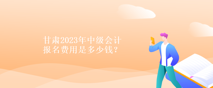 甘肃2023年中级会计报名费用是多少钱？