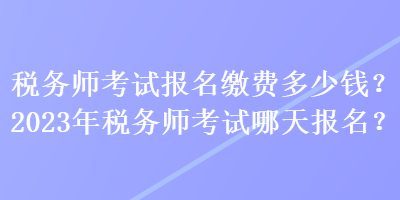 税务师考试报名缴费多少钱？2023年税务师考试哪天报名？