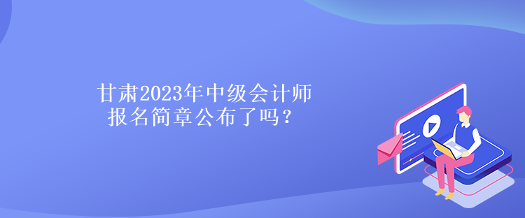 甘肃2023年中级会计师报名简章公布了吗？