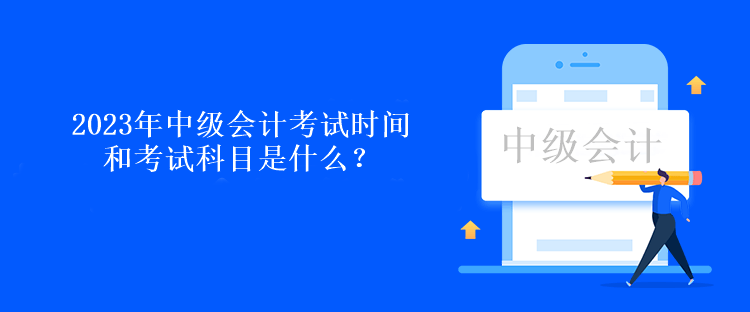 2023年中级会计考试时间和考试科目是什么？